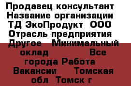 Продавец-консультант › Название организации ­ ТД ЭкоПродукт, ООО › Отрасль предприятия ­ Другое › Минимальный оклад ­ 12 000 - Все города Работа » Вакансии   . Томская обл.,Томск г.